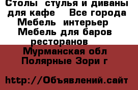 Столы, стулья и диваны для кафе. - Все города Мебель, интерьер » Мебель для баров, ресторанов   . Мурманская обл.,Полярные Зори г.